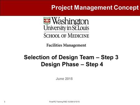Project Management Concept Selection of Design Team – Step 3 Design Phase – Step 4 June 2015 Final PD Training FMD WUSM 6/15/15 1.