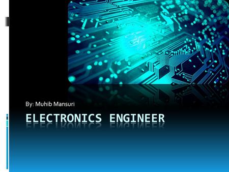 By: Muhib Mansuri. What is Electronic Engineering?  Electronic engineers design and develop electronic parts, devices, and systems for consumer use 