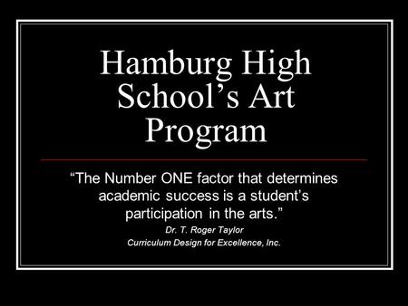 Hamburg High School’s Art Program “The Number ONE factor that determines academic success is a student’s participation in the arts.” Dr. T. Roger Taylor.