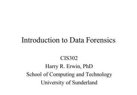 Introduction to Data Forensics CIS302 Harry R. Erwin, PhD School of Computing and Technology University of Sunderland.