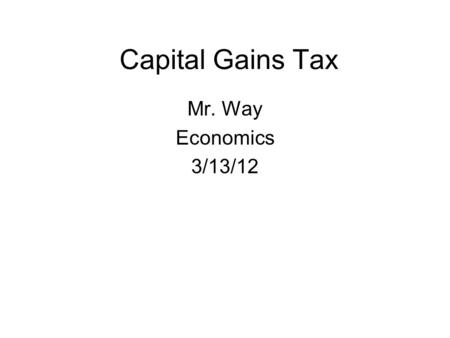 Capital Gains Tax Mr. Way Economics 3/13/12. What are capital gains? When capital you own gains value. Capital assets include: –Houses (other than primary.