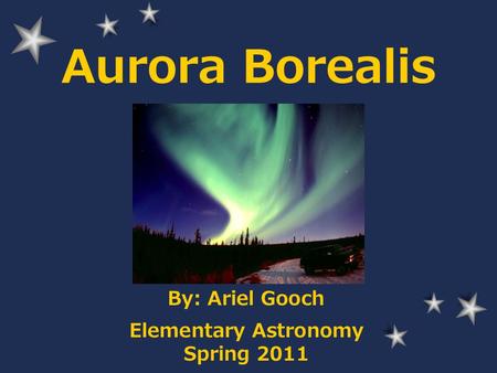 Aurora Borealis By: Ariel Gooch Elementary Astronomy Spring 2011.