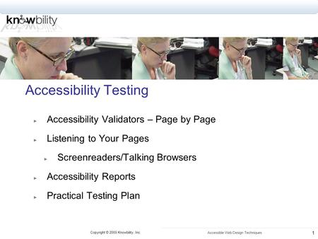 Copyright © 2005 Knowbility, Inc. Accessible Web Design Techniques 1 Accessibility Testing ► Accessibility Validators – Page by Page ► Listening to Your.