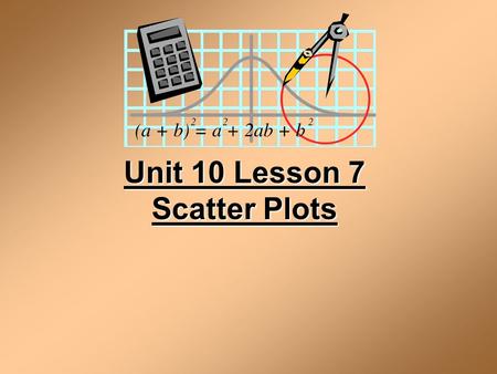 Unit 10 Lesson 7 Scatter Plots. Scatter Plot A scatter plot is a graph of a collection of ordered pairs (x,y). The graph looks like a bunch of dots, but.