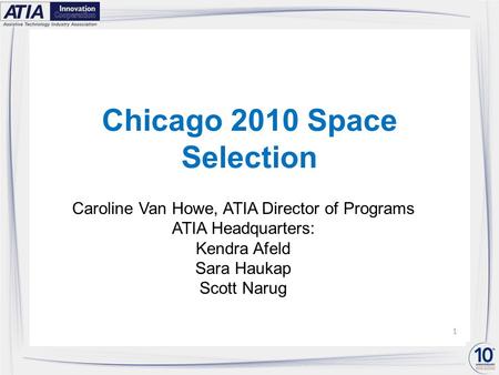 Chicago 2010 Space Selection Caroline Van Howe, ATIA Director of Programs ATIA Headquarters: Kendra Afeld Sara Haukap Scott Narug 1.