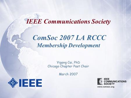 IEEE Communications Society ComSoc 2007 LA RCCC Membership Development Yigang Cai, PhD Chicago Chapter Past Chair March 2007.