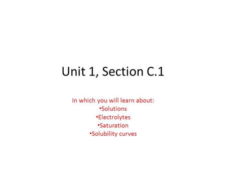 Unit 1, Section C.1 In which you will learn about: Solutions Electrolytes Saturation Solubility curves.