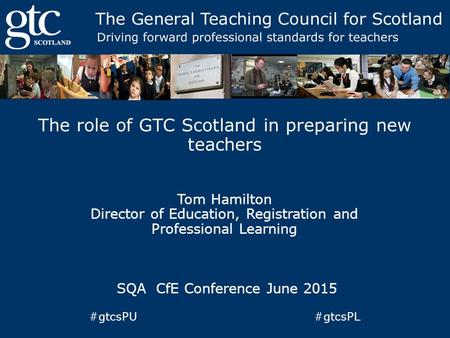 The role of GTC Scotland in preparing new teachers Tom Hamilton Director of Education, Registration and Professional Learning SQA CfE Conference June 2015.