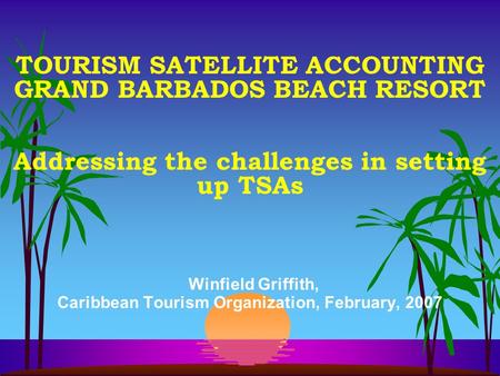 TOURISM SATELLITE ACCOUNTING GRAND BARBADOS BEACH RESORT Addressing the challenges in setting up TSAs Winfield Griffith, Caribbean Tourism Organization,