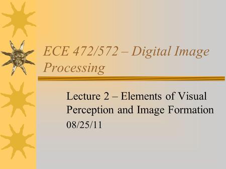 ECE 472/572 – Digital Image Processing Lecture 2 – Elements of Visual Perception and Image Formation 08/25/11.