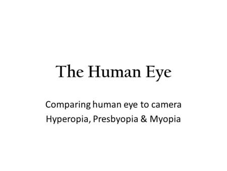 The Human Eye Comparing human eye to camera Hyperopia, Presbyopia & Myopia.