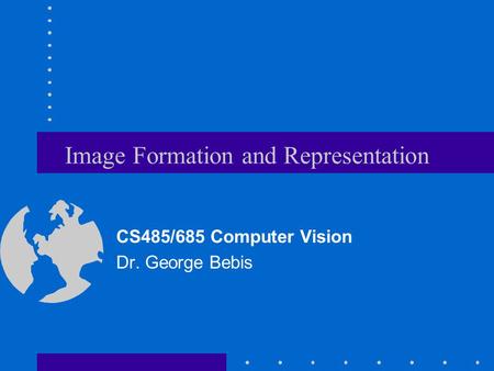 Image Formation and Representation CS485/685 Computer Vision Dr. George Bebis.