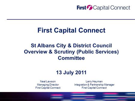 First Capital Connect St Albans City & District Council Overview & Scrutiny (Public Services) Committee 13 July 2011 Neal Lawson Managing Director First.