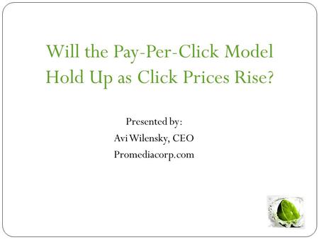 Will the Pay-Per-Click Model Hold Up as Click Prices Rise? Presented by: Avi Wilensky, CEO Promediacorp.com.