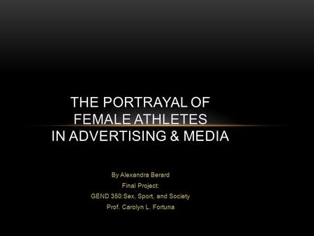 By Alexandra Berard Final Project: GEND 350:Sex, Sport, and Society Prof. Carolyn L. Fortuna THE PORTRAYAL OF FEMALE ATHLETES IN ADVERTISING & MEDIA.
