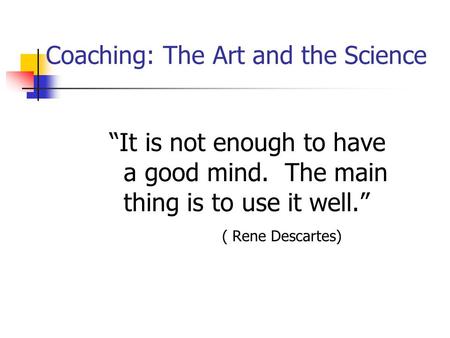 Coaching: The Art and the Science “It is not enough to have a good mind. The main thing is to use it well.” ( Rene Descartes)