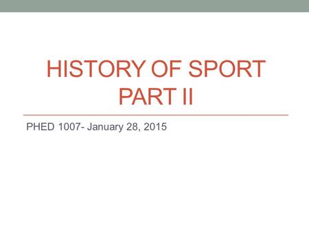 HISTORY OF SPORT PART II PHED 1007- January 28, 2015.