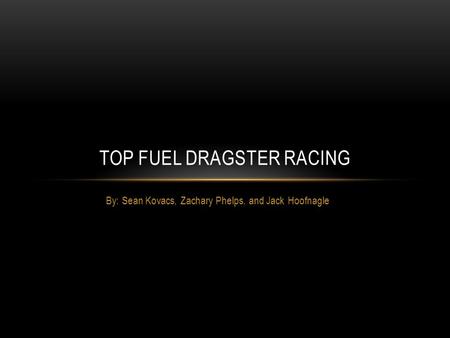 By: Sean Kovacs, Zachary Phelps, and Jack Hoofnagle TOP FUEL DRAGSTER RACING.