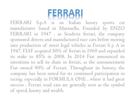 FERRARI FERRARI S.p.A is an Italian luxury sports car manufacturer based in Maranello. Founded by ENZO FERRARI in 1947 , as Scuderia ferrari, the company.