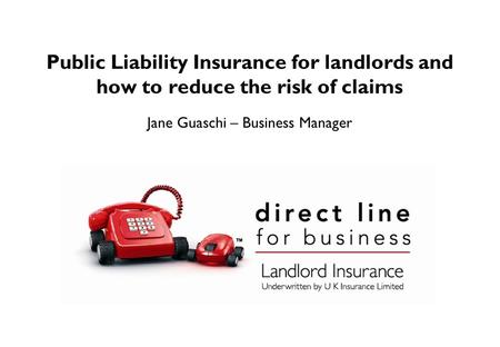 Public Liability Insurance for landlords and how to reduce the risk of claims Jane Guaschi – Business Manager.