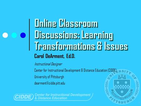 1 Online Classroom Discussions: Learning Transformations & Issues Carol DeArment, Ed.D. Instructional Designer Center for Instructional Development & Distance.
