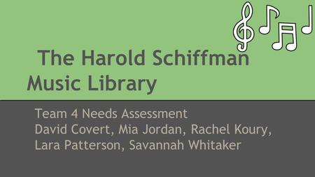 The Harold Schiffman Music Library Team 4 Needs Assessment David Covert, Mia Jordan, Rachel Koury, Lara Patterson, Savannah Whitaker.