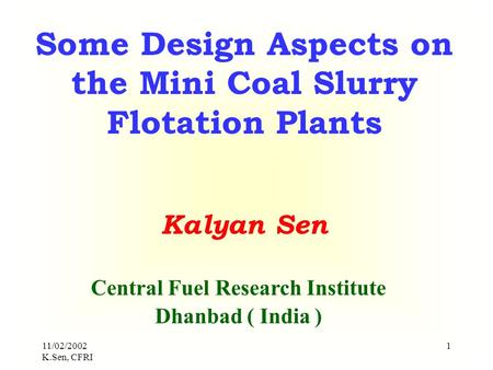 11/02/2002 K.Sen, CFRI 1 Some Design Aspects on the Mini Coal Slurry Flotation Plants Kalyan Sen Central Fuel Research Institute Dhanbad ( India )