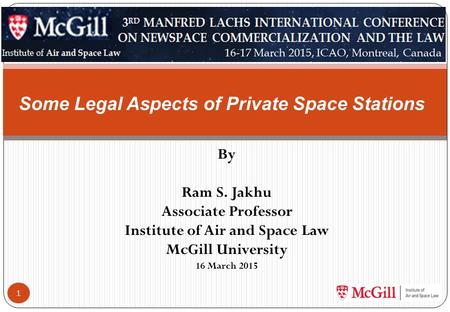 By Ram S. Jakhu Associate Professor Institute of Air and Space Law McGill University 16 March 2015 1 Some Legal Aspects of Private Space Stations.