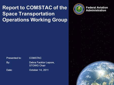 Federal Aviation Administration Federal Aviation Administration Presented to: COMSTAC By: Debra Facktor Lepore, STOWG Chair Date: October 14, 2011 Report.