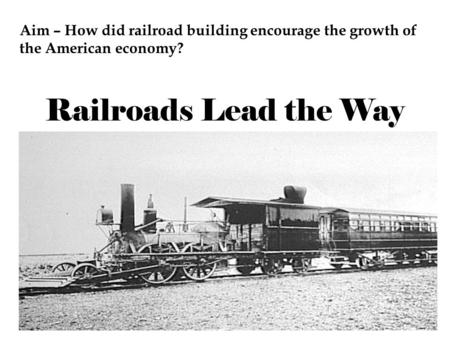 Aim – How did railroad building encourage the growth of the American economy? Railroads Lead the Way.