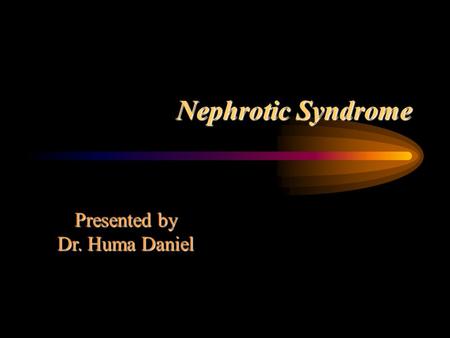 Nephrotic Syndrome Presented by Dr. Huma Daniel.