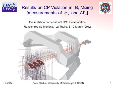1 Results on CP Violation in B s Mixing [measurements of ϕ s and ΔΓ s ] 7-3-2012 Pete Clarke / University of Edinburgh & CERN Presentation on behalf of.