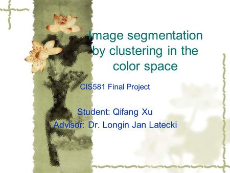 Image segmentation by clustering in the color space CIS581 Final Project Student: Qifang Xu Advisor: Dr. Longin Jan Latecki.