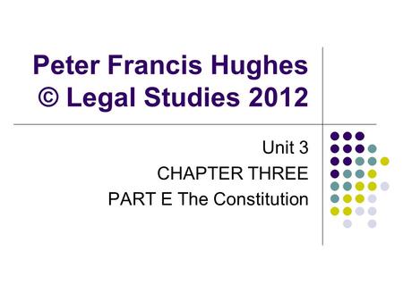 Peter Francis Hughes © Legal Studies 2012 Unit 3 CHAPTER THREE PART E The Constitution.