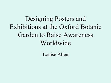 Designing Posters and Exhibitions at the Oxford Botanic Garden to Raise Awareness Worldwide Louise Allen.