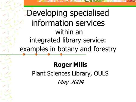 Developing specialised information services within an integrated library service: examples in botany and forestry Roger Mills Plant Sciences Library, OULS.