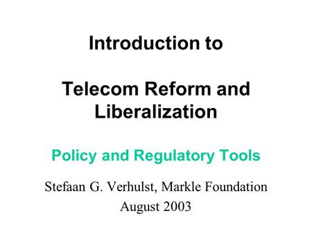 Introduction to Telecom Reform and Liberalization Policy and Regulatory Tools Stefaan G. Verhulst, Markle Foundation August 2003.