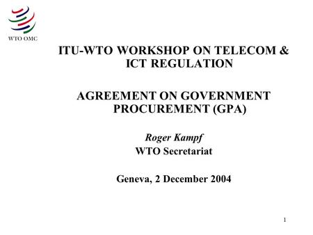1 ITU-WTO WORKSHOP ON TELECOM & ICT REGULATION AGREEMENT ON GOVERNMENT PROCUREMENT (GPA) Roger Kampf WTO Secretariat Geneva, 2 December 2004.