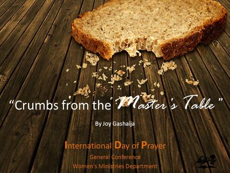 “Crumbs from the M aster’s T able” By Joy Gashaija I nternational D ay of P rayer General Conference Women's Ministries Department.