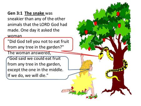 Gen 3:1 The snake was sneakier than any of the other animals that the LORD God had made. One day it asked the woman Did God tell you not to eat fruit.