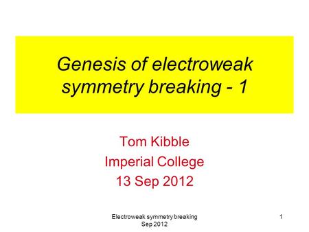 Electroweak symmetry breaking Sep 2012 1 Genesis of electroweak symmetry breaking - 1 Tom Kibble Imperial College 13 Sep 2012.
