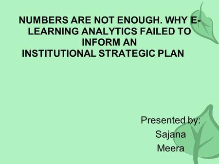 NUMBERS ARE NOT ENOUGH. WHY E- LEARNING ANALYTICS FAILED TO INFORM AN INSTITUTIONAL STRATEGIC PLAN Presented by: Sajana Meera.