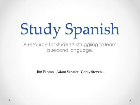 Study Spanish A resource for students struggling to learn a second language. Jim Fenton Adam Schafer Corey Stevens.
