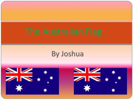 By Joshua The Australian Flag. About the Australian Flag The Australian Flag is a symbol to show us to have respect for one another and to always be happy.