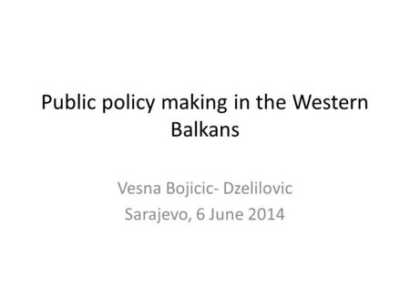 Public policy making in the Western Balkans Vesna Bojicic- Dzelilovic Sarajevo, 6 June 2014.