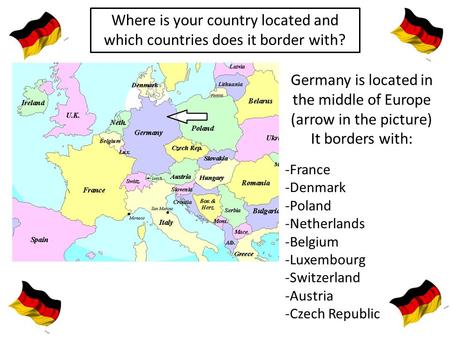 Where is your country located and which countries does it border with? Germany is located in the middle of Europe (arrow in the picture) It borders with: