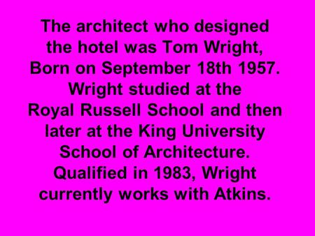 The architect who designed the hotel was Tom Wright, Born on September 18th 1957. Wright studied at the Royal Russell School and then later at the King.