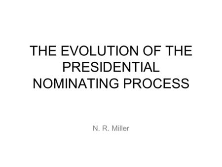 THE EVOLUTION OF THE PRESIDENTIAL NOMINATING PROCESS N. R. Miller.