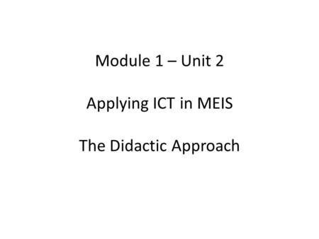 Module 1 – Unit 2 Applying ICT in MEIS The Didactic Approach.
