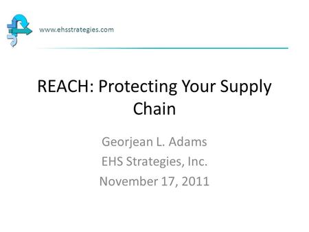 REACH: Protecting Your Supply Chain Georjean L. Adams EHS Strategies, Inc. November 17, 2011 www.ehsstrategies.com.